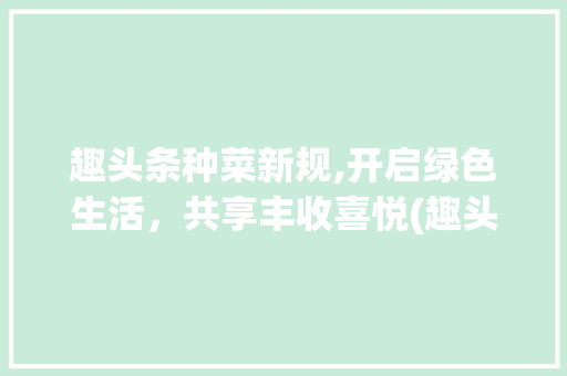 趣头条种菜新规,开启绿色生活，共享丰收喜悦(趣头条种菜规则) 趣头条种菜新规,开启绿色生活，共享丰收喜悦(趣头条种菜规则) 百度SEO
