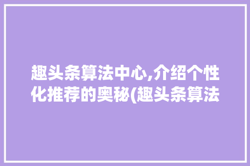 趣头条算法中心,介绍个性化推荐的奥秘(趣头条算法中心) 趣头条算法中心,介绍个性化推荐的奥秘(趣头条算法中心) 百度SEO