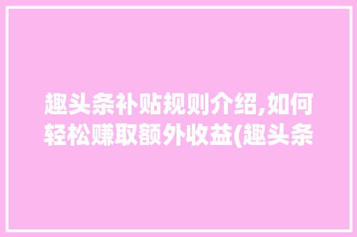 趣头条补贴规则介绍,如何轻松赚取额外收益(趣头条补贴规则) 趣头条补贴规则介绍,如何轻松赚取额外收益(趣头条补贴规则) 百度SEO