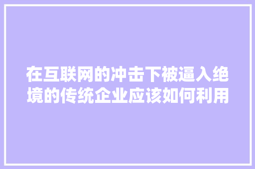 在互联网的冲击下被逼入绝境的传统企业应该如何利用互联网转型并改变,为什么企业要互联网转型发展。 在互联网的冲击下被逼入绝境的传统企业应该如何利用互联网转型并改变,为什么企业要互联网转型发展。 神马SEO