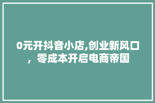 0元开抖音小店,创业新风口，零成本开启电商帝国 0元开抖音小店,创业新风口，零成本开启电商帝国 搜狗SEO