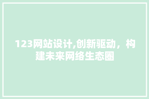 123网站设计,创新驱动，构建未来网络生态圈 123网站设计,创新驱动，构建未来网络生态圈 SEO关键词