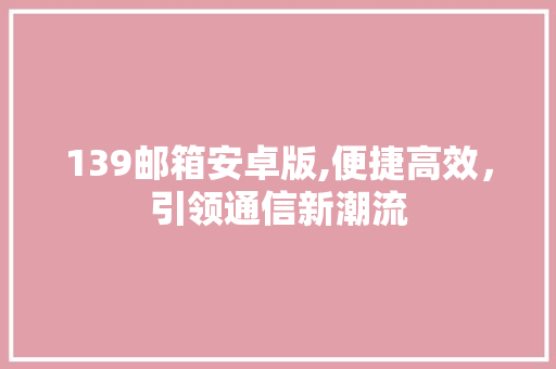 139邮箱安卓版,便捷高效，引领通信新潮流 139邮箱安卓版,便捷高效，引领通信新潮流 百度SEO