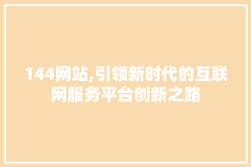 144网站,引领新时代的互联网服务平台创新之路 144网站,引领新时代的互联网服务平台创新之路 百度SEO