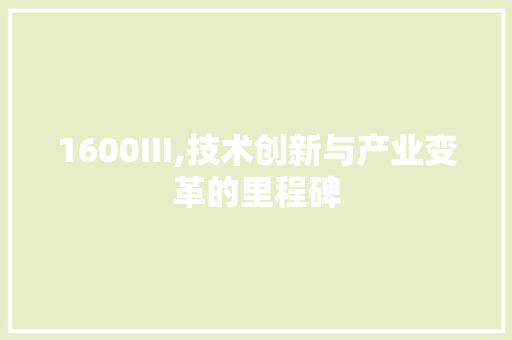 1600III,技术创新与产业变革的里程碑 1600III,技术创新与产业变革的里程碑 搜狗SEO