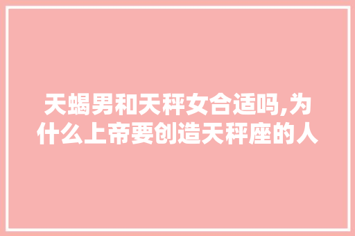 天蝎男和天秤女合适吗,为什么上帝要创造天秤座的人。 天蝎男和天秤女合适吗,为什么上帝要创造天秤座的人。 网站建设公司