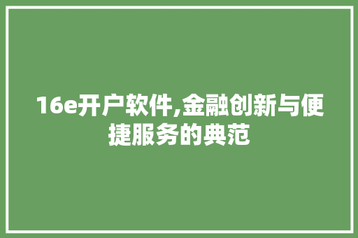 16e开户软件,金融创新与便捷服务的典范 16e开户软件,金融创新与便捷服务的典范 网站建设公司