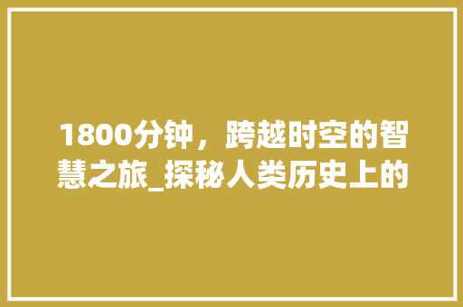 1800分钟，跨越时空的智慧之旅_探秘人类历史上的重要发明与创新 1800分钟，跨越时空的智慧之旅_探秘人类历史上的重要发明与创新 百度SEO