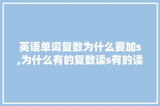 英语单词复数为什么要加s,为什么有的复数读s有的读z。 英语单词复数为什么要加s,为什么有的复数读s有的读z。 必应SEO