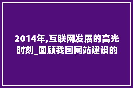 2014年,互联网发展的高光时刻_回顾我国网站建设的辉煌历程 2014年,互联网发展的高光时刻_回顾我国网站建设的辉煌历程 网站建设公司