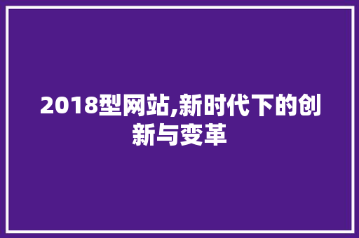 2018型网站,新时代下的创新与变革 2018型网站,新时代下的创新与变革 网站建设公司