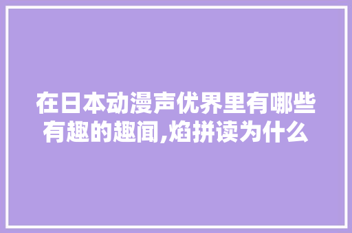 在日本动漫声优界里有哪些有趣的趣闻,焰拼读为什么变音了。 在日本动漫声优界里有哪些有趣的趣闻,焰拼读为什么变音了。 SEO关键词