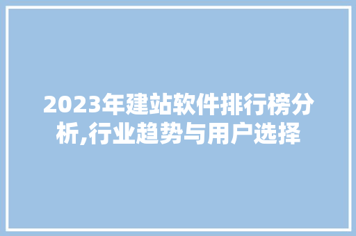 2023年建站软件排行榜分析,行业趋势与用户选择 2023年建站软件排行榜分析,行业趋势与用户选择 搜狗SEO