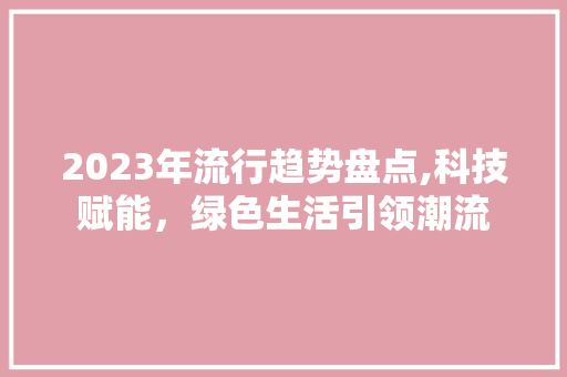 2023年流行趋势盘点,科技赋能，绿色生活引领潮流 2023年流行趋势盘点,科技赋能，绿色生活引领潮流 网站建设公司