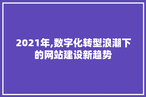 2021年,数字化转型浪潮下的网站建设新趋势 2021年,数字化转型浪潮下的网站建设新趋势 必应SEO