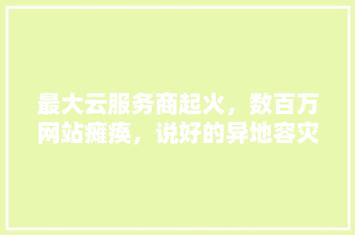 最大云服务商起火，数百万网站瘫痪，说好的异地容灾呢,云建站为什么打不开网页。 最大云服务商起火，数百万网站瘫痪，说好的异地容灾呢,云建站为什么打不开网页。 SEO关键词