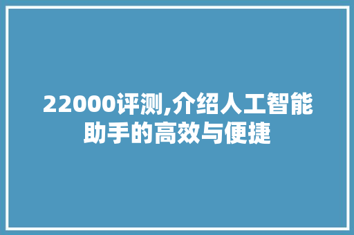 22000评测,介绍人工智能助手的高效与便捷 22000评测,介绍人工智能助手的高效与便捷 百度SEO