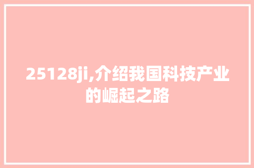 25128ji,介绍我国科技产业的崛起之路 25128ji,介绍我国科技产业的崛起之路 网站建设公司