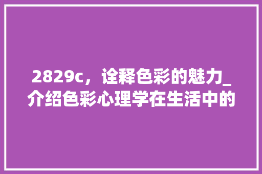 2829c，诠释色彩的魅力_介绍色彩心理学在生活中的应用 2829c，诠释色彩的魅力_介绍色彩心理学在生活中的应用 SEO关键词