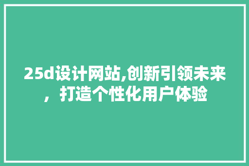 25d设计网站,创新引领未来，打造个性化用户体验 25d设计网站,创新引领未来，打造个性化用户体验 SEO关键词