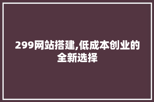 299网站搭建,低成本创业的全新选择 299网站搭建,低成本创业的全新选择 网站建设公司