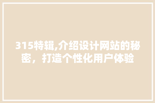 315特辑,介绍设计网站的秘密，打造个性化用户体验 315特辑,介绍设计网站的秘密，打造个性化用户体验 网站建设公司