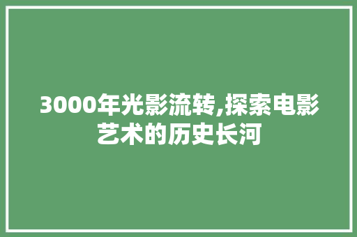 3000年光影流转,探索电影艺术的历史长河 3000年光影流转,探索电影艺术的历史长河 搜狗SEO