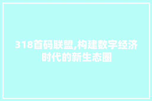 318首码联盟,构建数字经济时代的新生态圈 318首码联盟,构建数字经济时代的新生态圈 SEO关键词