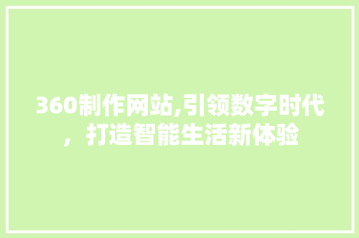 360制作网站,引领数字时代，打造智能生活新体验 360制作网站,引领数字时代，打造智能生活新体验 网站建设公司