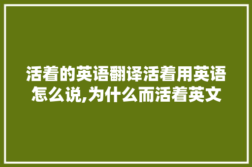 活着的英语翻译活着用英语怎么说,为什么而活着英文翻译。 活着的英语翻译活着用英语怎么说,为什么而活着英文翻译。 必应SEO