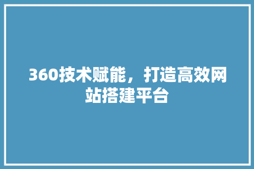 360技术赋能，打造高效网站搭建平台 360技术赋能，打造高效网站搭建平台 搜狗SEO