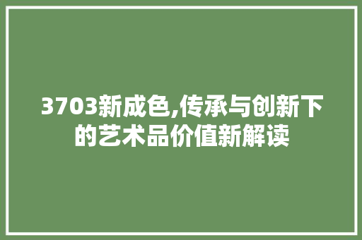 3703新成色,传承与创新下的艺术品价值新解读 3703新成色,传承与创新下的艺术品价值新解读 SEO关键词