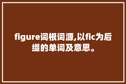 figure词根词源,以fic为后缀的单词及意思。 figure词根词源,以fic为后缀的单词及意思。 网站建设公司