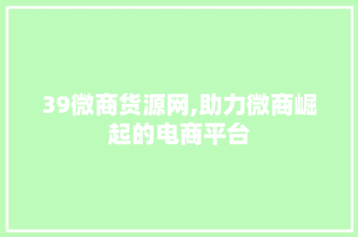 39微商货源网,助力微商崛起的电商平台 39微商货源网,助力微商崛起的电商平台 SEO关键词