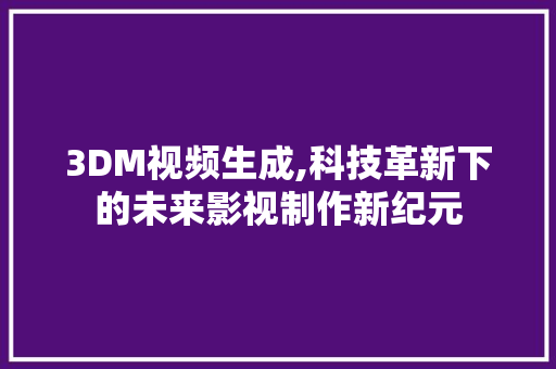 3DM视频生成,科技革新下的未来影视制作新纪元