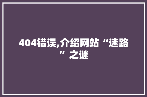 404错误,介绍网站“迷路”之谜 404错误,介绍网站“迷路”之谜 神马SEO