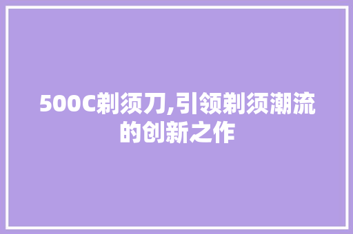 500C剃须刀,引领剃须潮流的创新之作 500C剃须刀,引领剃须潮流的创新之作 百度SEO