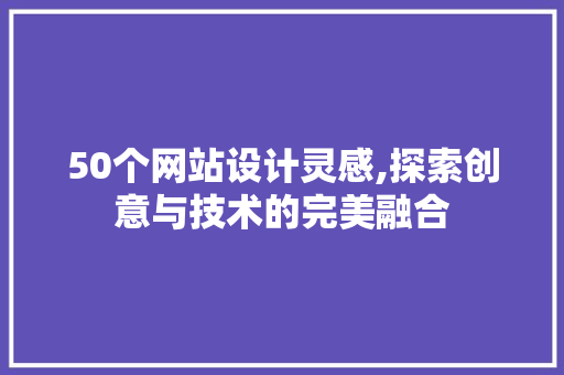 50个网站设计灵感,探索创意与技术的完美融合 50个网站设计灵感,探索创意与技术的完美融合 搜狗SEO
