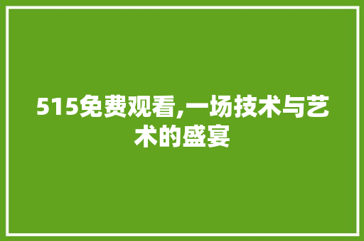 515免费观看,一场技术与艺术的盛宴 515免费观看,一场技术与艺术的盛宴 必应SEO