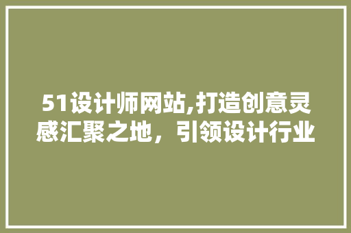 51设计师网站,打造创意灵感汇聚之地，引领设计行业潮流 51设计师网站,打造创意灵感汇聚之地，引领设计行业潮流 必应SEO