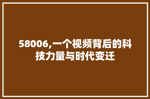 58006,一个视频背后的科技力量与时代变迁 58006,一个视频背后的科技力量与时代变迁 百度SEO