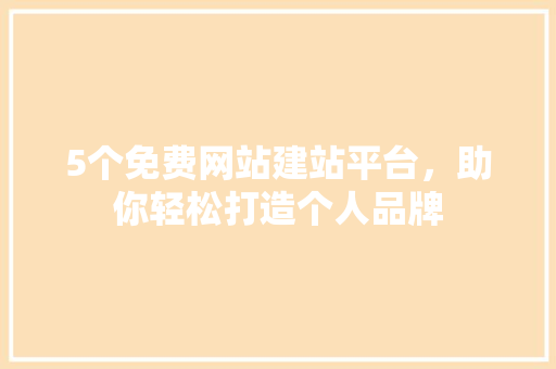 5个免费网站建站平台，助你轻松打造个人品牌
