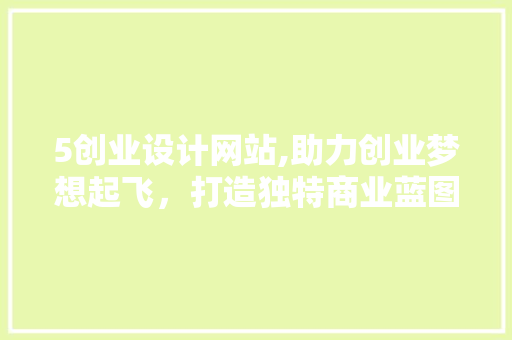 5创业设计网站,助力创业梦想起飞，打造独特商业蓝图 5创业设计网站,助力创业梦想起飞，打造独特商业蓝图 SEO关键词