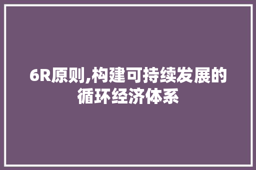 6R原则,构建可持续发展的循环经济体系 6R原则,构建可持续发展的循环经济体系 神马SEO
