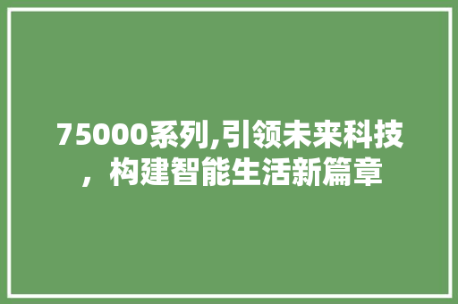 75000系列,引领未来科技，构建智能生活新篇章 75000系列,引领未来科技，构建智能生活新篇章 神马SEO