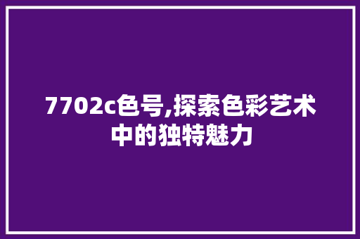 7702c色号,探索色彩艺术中的独特魅力