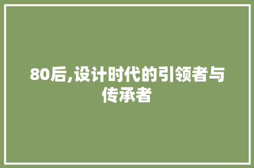 80后,设计时代的引领者与传承者 80后,设计时代的引领者与传承者 搜狗SEO