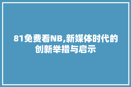 81免费看NB,新媒体时代的创新举措与启示 81免费看NB,新媒体时代的创新举措与启示 百度SEO