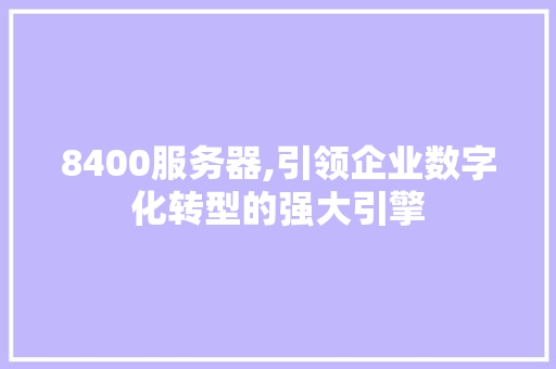 8400服务器,引领企业数字化转型的强大引擎 8400服务器,引领企业数字化转型的强大引擎 网站建设公司