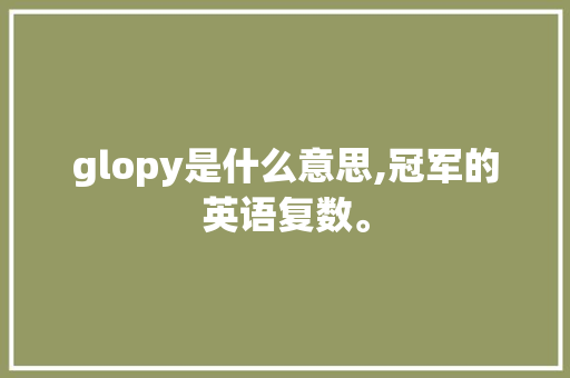 glopy是什么意思,冠军的英语复数。 glopy是什么意思,冠军的英语复数。 网站建设公司